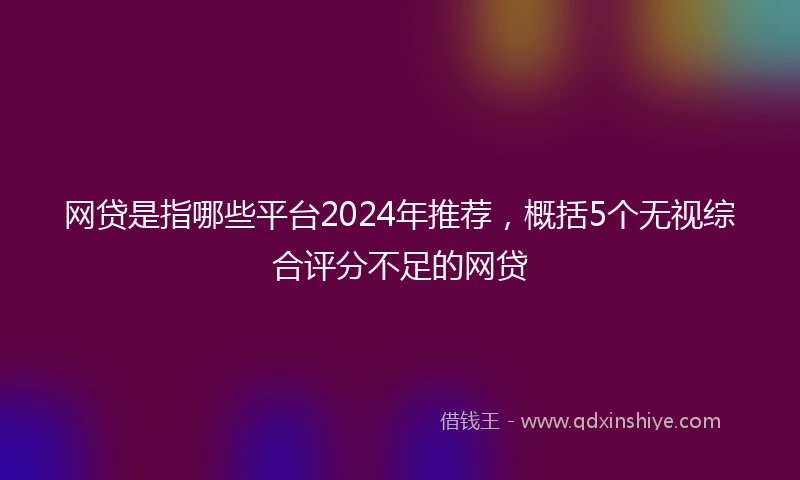 网贷是指哪些平台2024年推荐，概括5个无视综合评分不足的网贷