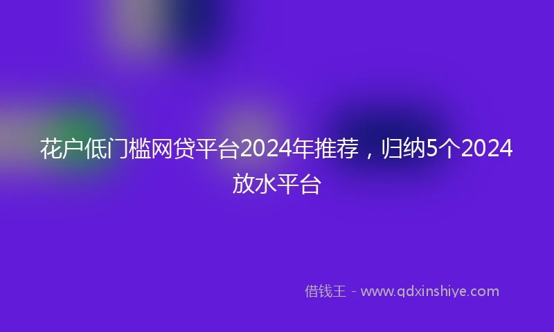 花户低门槛网贷平台2024年推荐，归纳5个2024放水平台