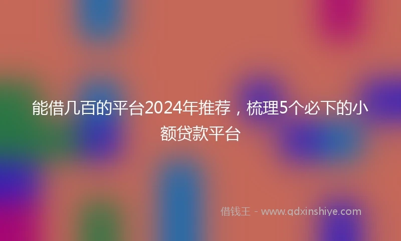 能借几百的平台2024年推荐，梳理5个必下的小额贷款平台