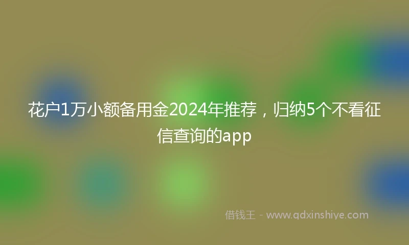 花户1万小额备用金2024年推荐，归纳5个不看征信查询的app