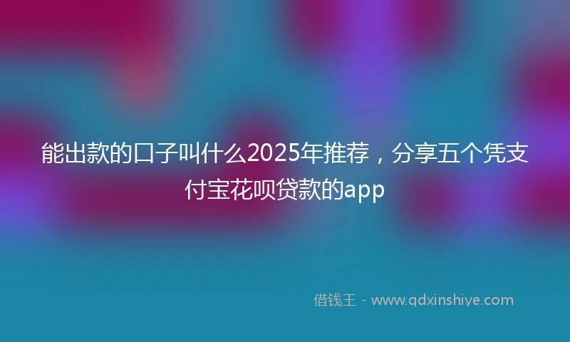 能出款的口子叫什么2025年推荐，分享五个凭支付宝花呗贷款的app