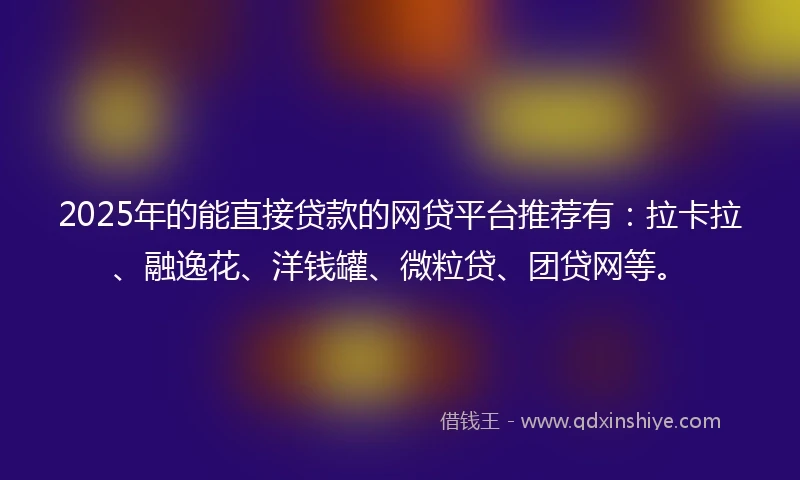 2025年的能直接贷款的网贷平台推荐有:拉卡拉、融逸花、洋钱罐、微粒贷、团贷网等。
