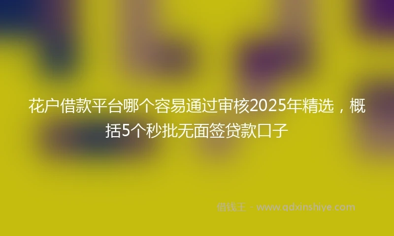 花户借款平台哪个容易通过审核2025年精选，概括5个秒批无面签贷款口子