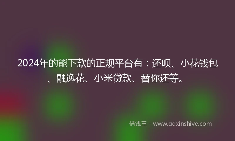 2024年的能下款的正规平台有：还呗、小花钱包、融逸花、小米贷款、替你还等。
