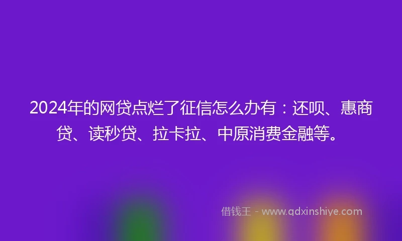 2024年的网贷点烂了征信怎么办有：还呗、惠商贷、读秒贷、拉卡拉、中原消费金融等。