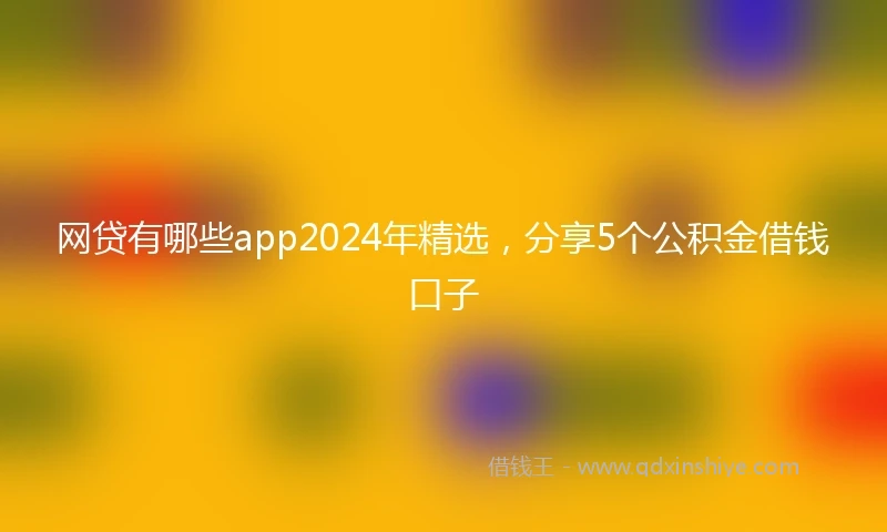 网贷有哪些app2024年精选，分享5个公积金借钱口子