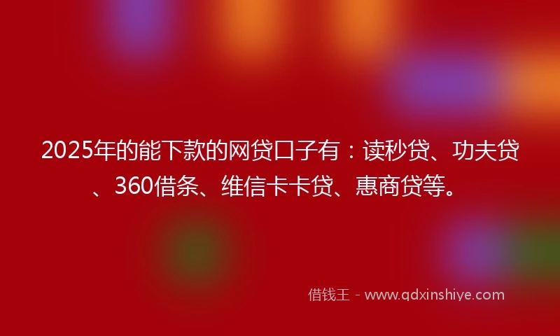 2025年的能下款的网贷口子有：读秒贷、功夫贷、360借条、维信卡卡贷、惠商贷等。