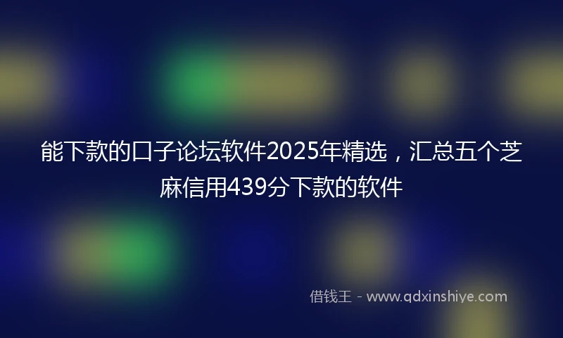 能下款的口子论坛软件2025年精选，汇总五个芝麻信用439分下款的软件