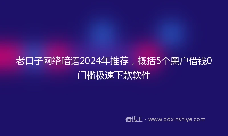 老口子网络暗语2024年推荐，概括5个黑户借钱0门槛极速下款软件