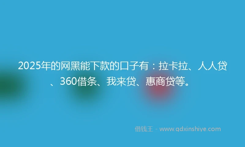 2025年的网黑能下款的口子有：拉卡拉、人人贷、360借条、我来贷、惠商贷等。