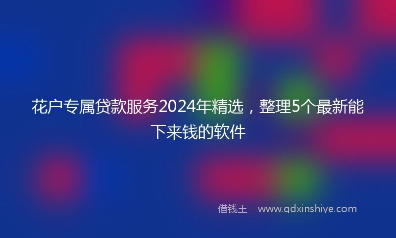 花户专属贷款服务2024年精选，整理5个最新能下来钱的软件