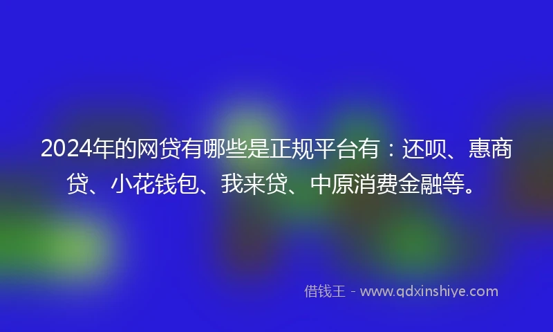 2024年的网贷有哪些是正规平台有：还呗、惠商贷、小花钱包、我来贷、中原消费金融等。