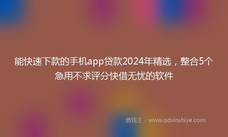 能快速下款的手机app贷款2024年精选，整合5个急用不求评分快借无忧的软件