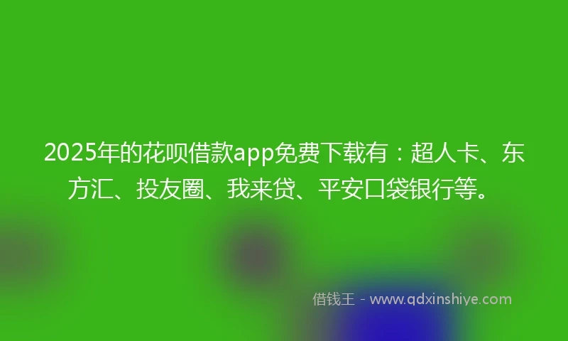 2025年的花呗借款app免费下载有：超人卡、东方汇、投友圈、我来贷、平安口袋银行等。