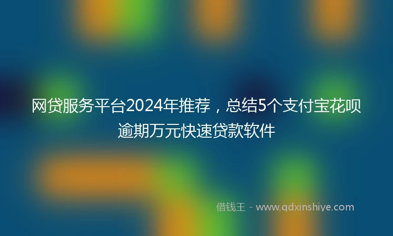 网贷服务平台2024年推荐，总结5个支付宝花呗逾期万元快速贷款软件