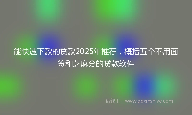 能快速下款的贷款2025年推荐，概括五个不用面签和芝麻分的贷款软件