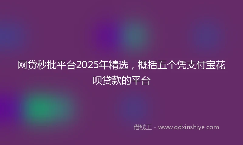 网贷秒批平台2025年精选，概括五个凭支付宝花呗贷款的平台