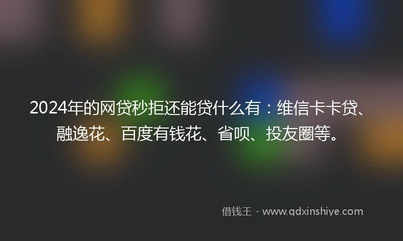 2024年的网贷秒拒还能贷什么有：维信卡卡贷、融逸花、百度有钱花、省呗、投友圈等。