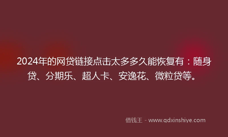 2024年的网贷链接点击太多多久能恢复有：随身贷、分期乐、超人卡、安逸花、微粒贷等。