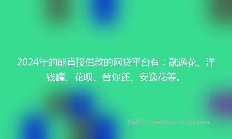 2024年的能直接借款的网贷平台有：融逸花、洋钱罐、花呗、替你还、安逸花等。