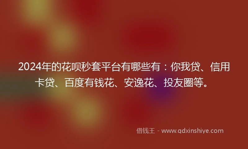 2024年的花呗秒套平台有哪些有：你我贷、信用卡贷、百度有钱花、安逸花、投友圈等。