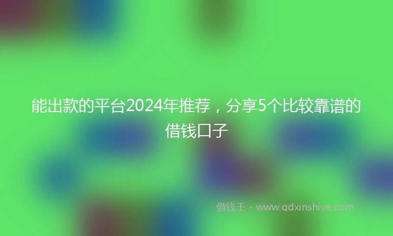 能出款的平台2024年推荐，分享5个比较靠谱的借钱口子