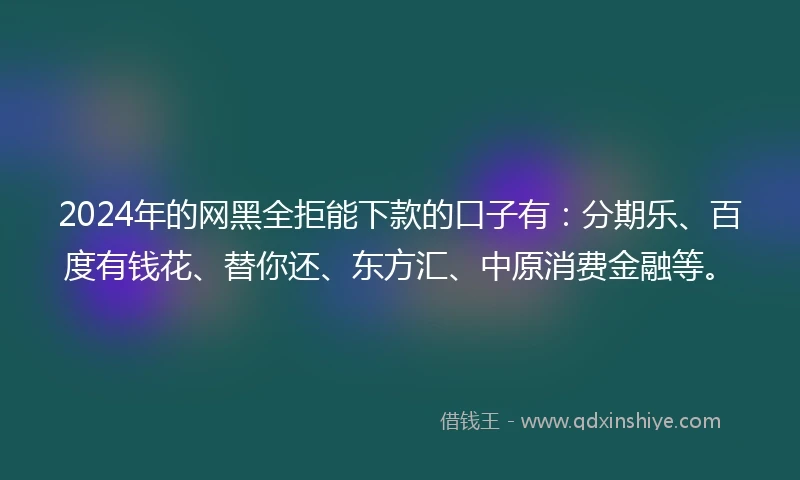 2024年的网黑全拒能下款的口子有：分期乐、百度有钱花、替你还、东方汇、中原消费金融等。