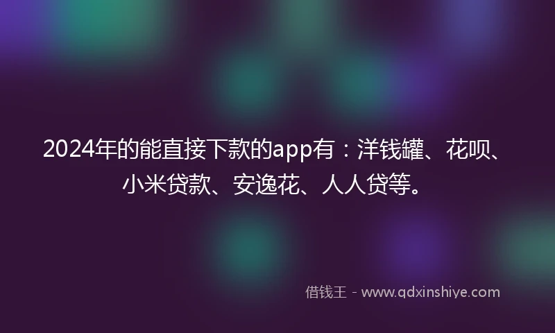2024年的能直接下款的app有：洋钱罐、花呗、小米贷款、安逸花、人人贷等。