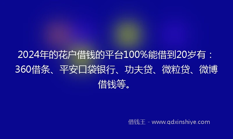 2024年的花户借钱的平台100%能借到20岁有：360借条、平安口袋银行、功夫贷、微粒贷、微博借钱等。