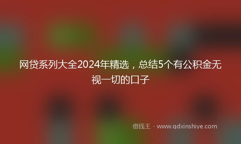 网贷系列大全2024年精选，总结5个有公积金无视一切的口子