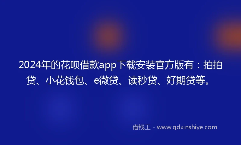 2024年的花呗借款app下载安装官方版有：拍拍贷、小花钱包、e微贷、读秒贷、好期贷等。