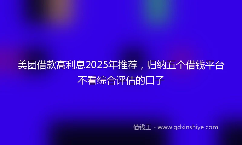 美团借款高利息2025年推荐,归纳五个借钱平台不看综合评估的口子