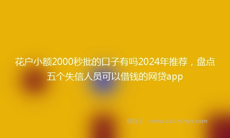 花户小额2000秒批的口子有吗2024年推荐，盘点五个失信人员可以借钱的网贷app