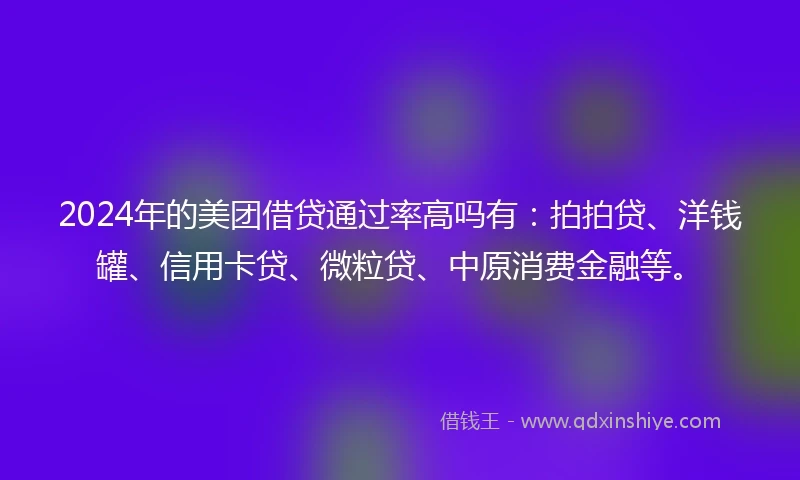 2024年的美团借贷通过率高吗有：拍拍贷、洋钱罐、信用卡贷、微粒贷、中原消费金融等。
