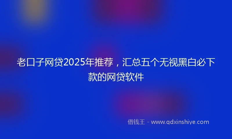 老口子网贷2025年推荐，汇总五个无视黑白必下款的网贷软件