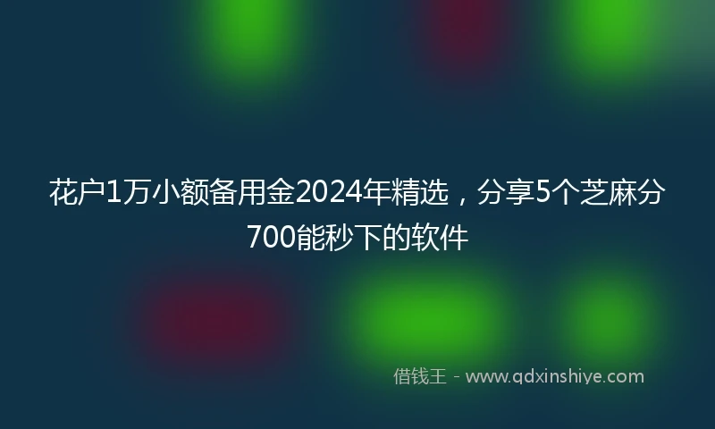 花户1万小额备用金2024年精选，分享5个芝麻分700能秒下的软件