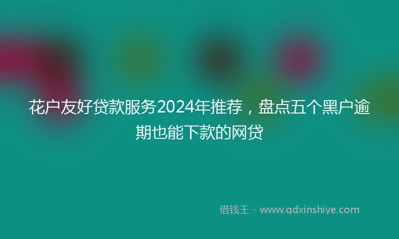花户友好贷款服务2024年推荐，盘点五个黑户逾期也能下款的网贷