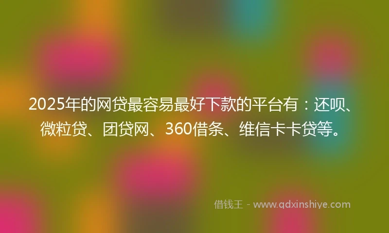 2025年的网贷最容易最好下款的平台有：还呗、微粒贷、团贷网、360借条、维信卡卡贷等。