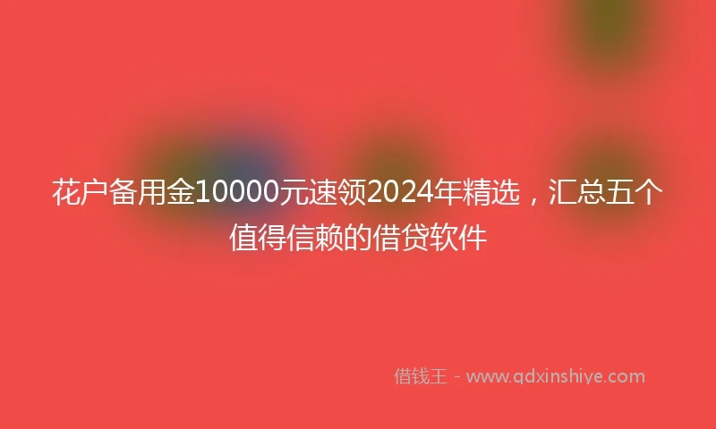 花户备用金10000元速领2024年精选，汇总五个值得信赖的借贷软件