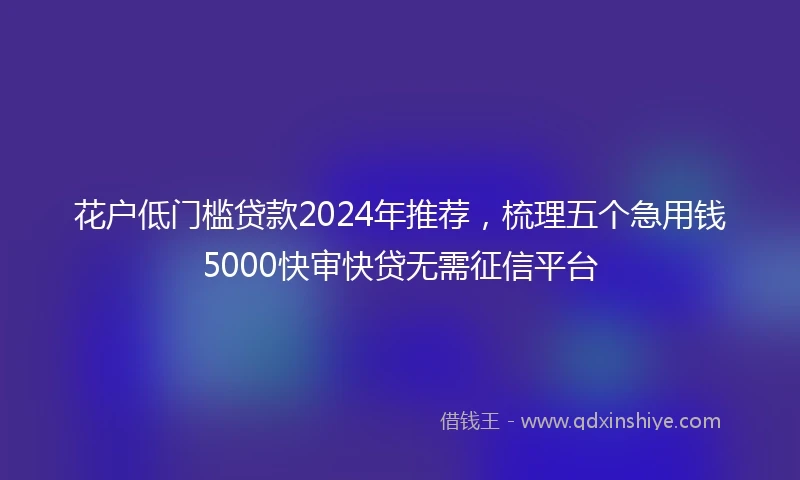 花户低门槛贷款2024年推荐，梳理五个急用钱5000快审快贷无需征信平台