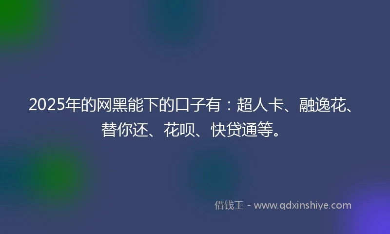 2025年的网黑能下的口子有：超人卡、融逸花、替你还、花呗、快贷通等。