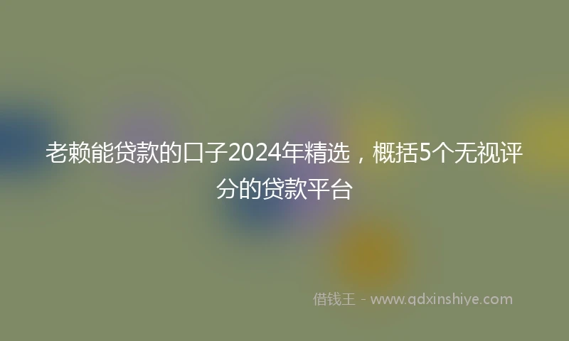 老赖能贷款的口子2024年精选，概括5个无视评分的贷款平台