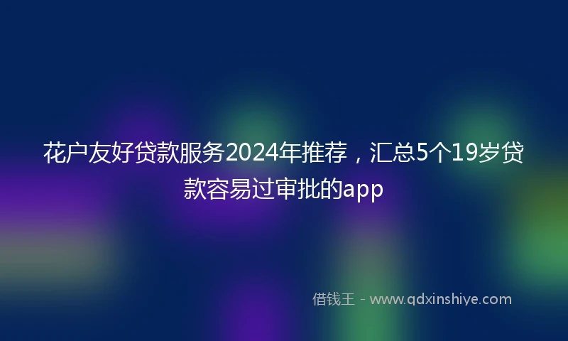花户友好贷款服务2024年推荐，汇总5个19岁贷款容易过审批的app