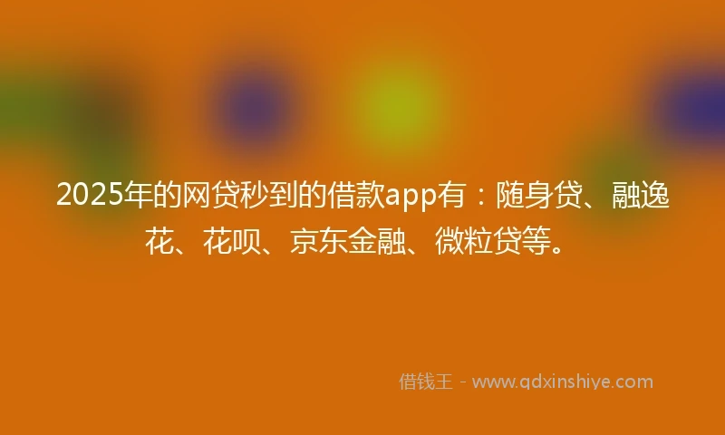 2025年的网贷秒到的借款app有：随身贷、融逸花、花呗、京东金融、微粒贷等。
