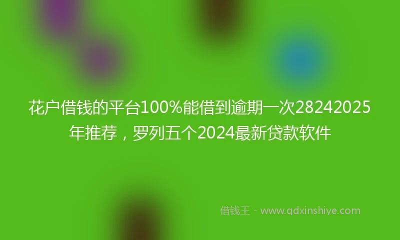 花户借钱的平台100%能借到逾期一次28242025年推荐，罗列五个2024最新贷款软件