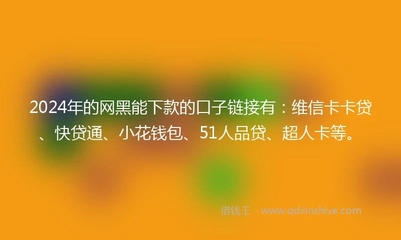 2024年的网黑能下款的口子链接有：维信卡卡贷、快贷通、小花钱包、51人品贷、超人卡等。