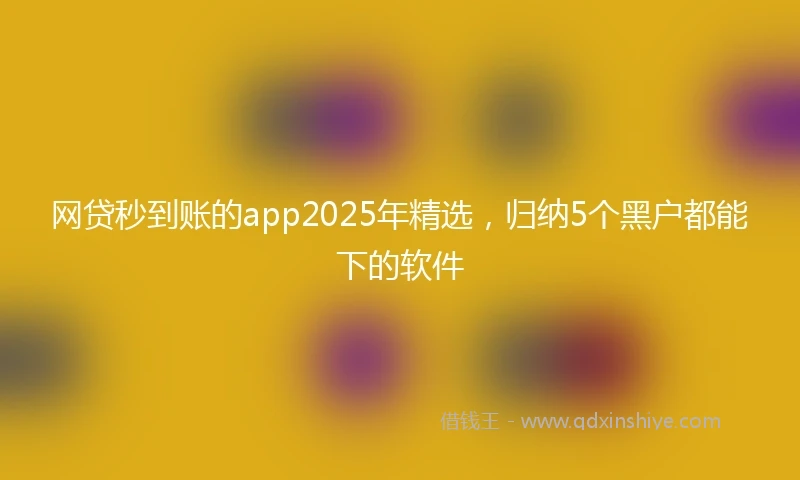 网贷秒到账的app2025年精选，归纳5个黑户都能下的软件
