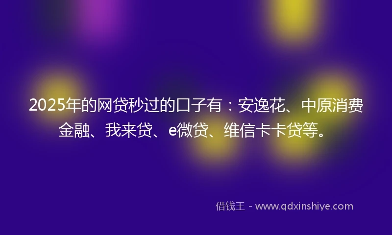 2025年的网贷秒过的口子有：安逸花、中原消费金融、我来贷、e微贷、维信卡卡贷等。