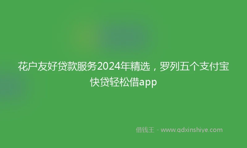 花户友好贷款服务2024年精选，罗列五个支付宝快贷轻松借app