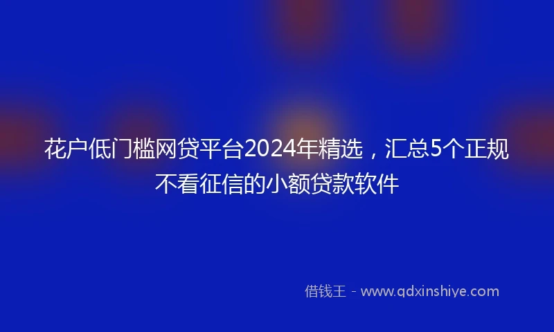 花户低门槛网贷平台2024年精选，汇总5个正规不看征信的小额贷款软件